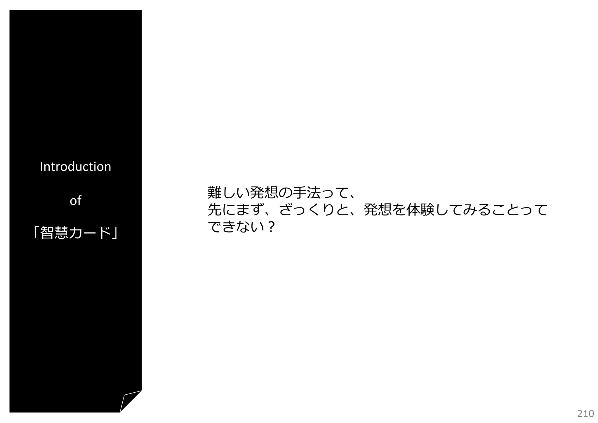 Introduction
of
「智慧カード」

難しい発想の⼿法って、
先にまず、ざっくりと、発想を体験してみることって
できない？

210

 