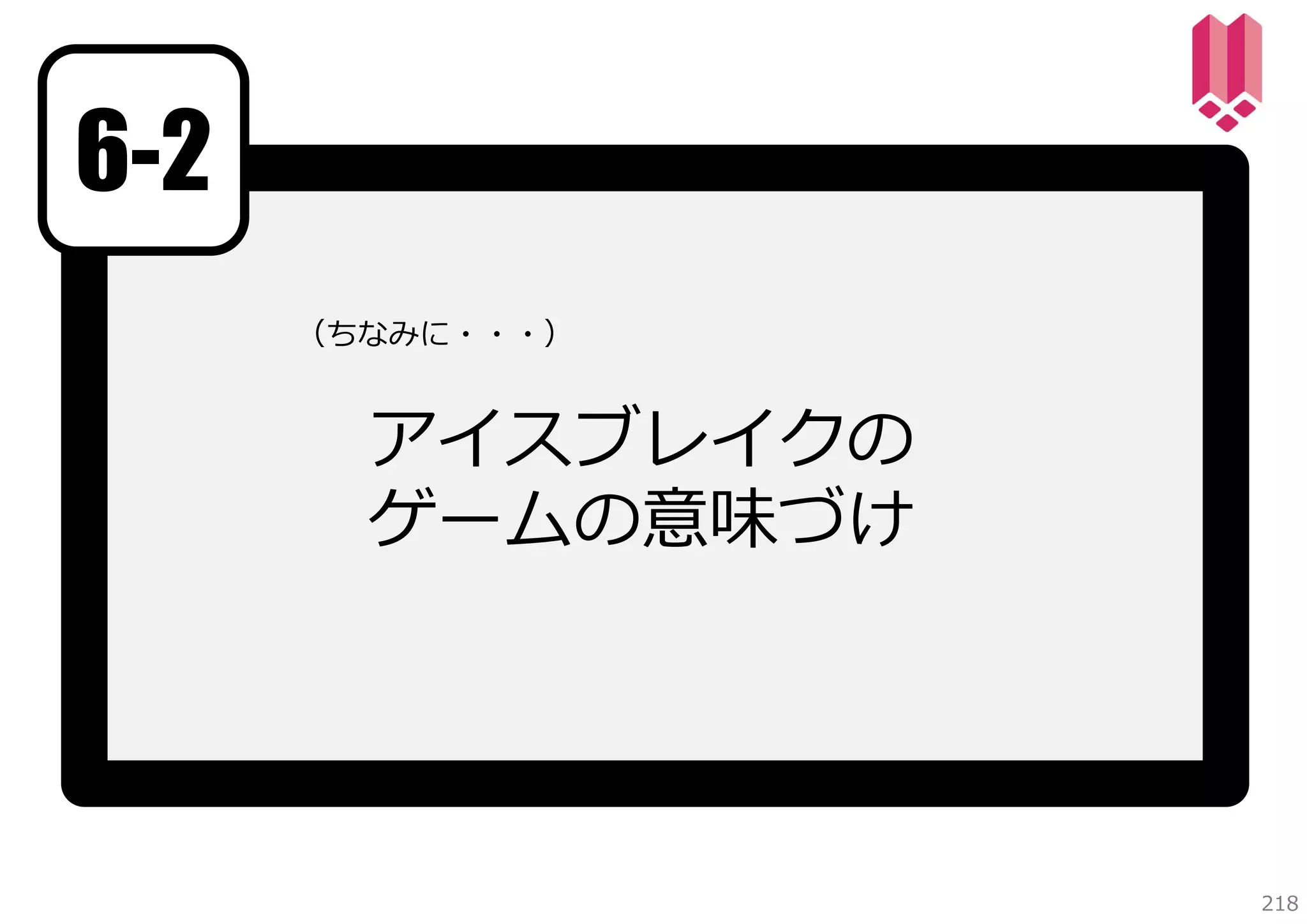 6-2
（ちなみに・・・）

アイスブレイクの
ゲームの意味づけ

218

 