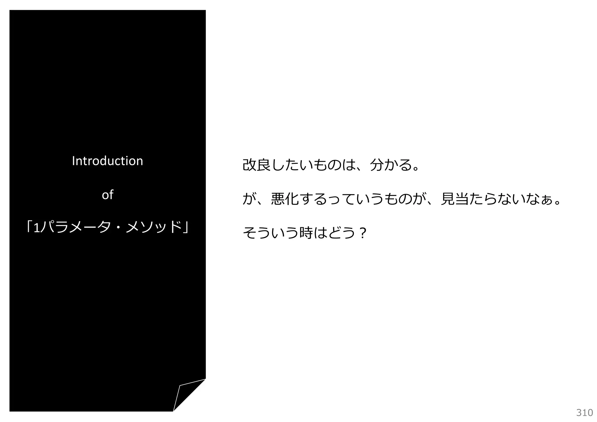 Introduction
of
「1パラメータ・メソッド」

改良したいものは、分かる。
が、悪化するっていうものが、⾒当たらないなぁ。
そういう時はどう？

310

 