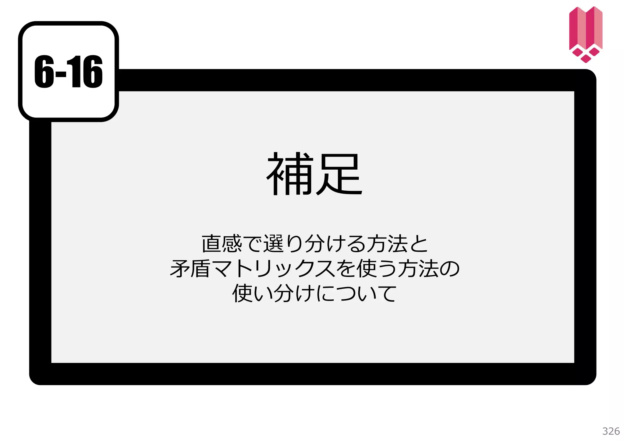 6-16

補⾜
直感で選り分ける⽅法と
⽭盾マトリックスを使う⽅法の
使い分けについて

326

 