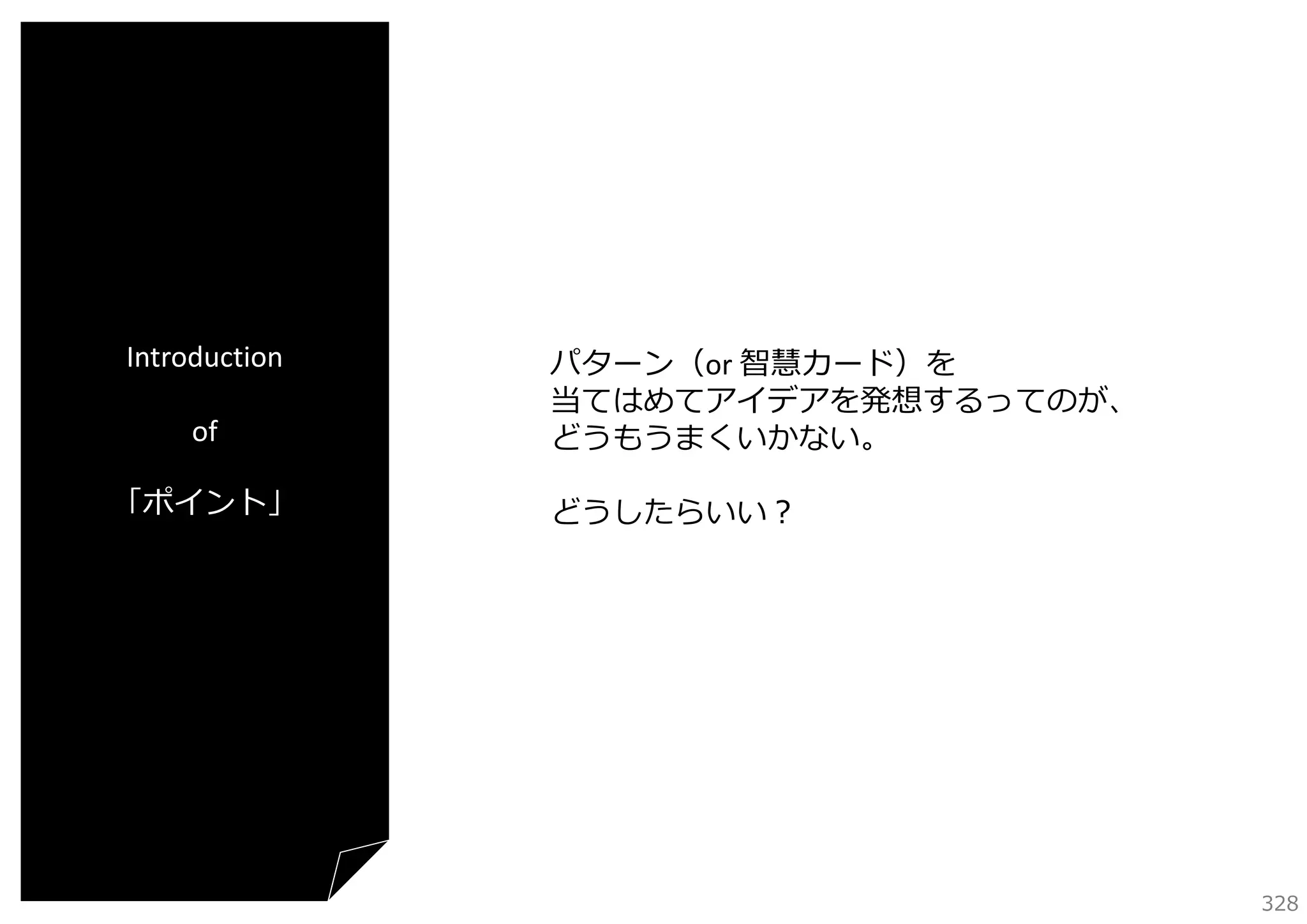 Introduction
of
「ポイント」

パターン（or 智慧カード）を
当てはめてアイデアを発想するってのが、
どうもうまくいかない。
どうしたらいい？

328

 