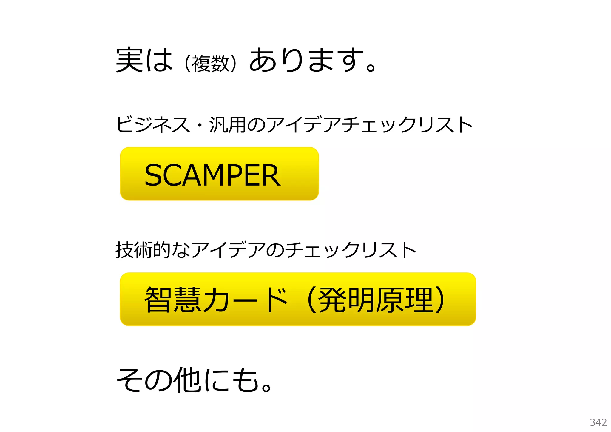 実は（複数）あります。
ビジネス・汎⽤のアイデアチェックリスト

SCAMPER
技術的なアイデアのチェックリスト

智慧カード（発明原理）
その他にも。
342

 