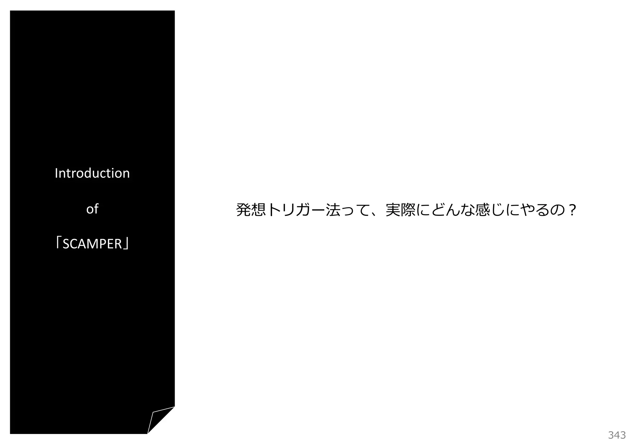 Introduction
of

発想トリガー法って、実際にどんな感じにやるの？

「SCAMPER」

343

 