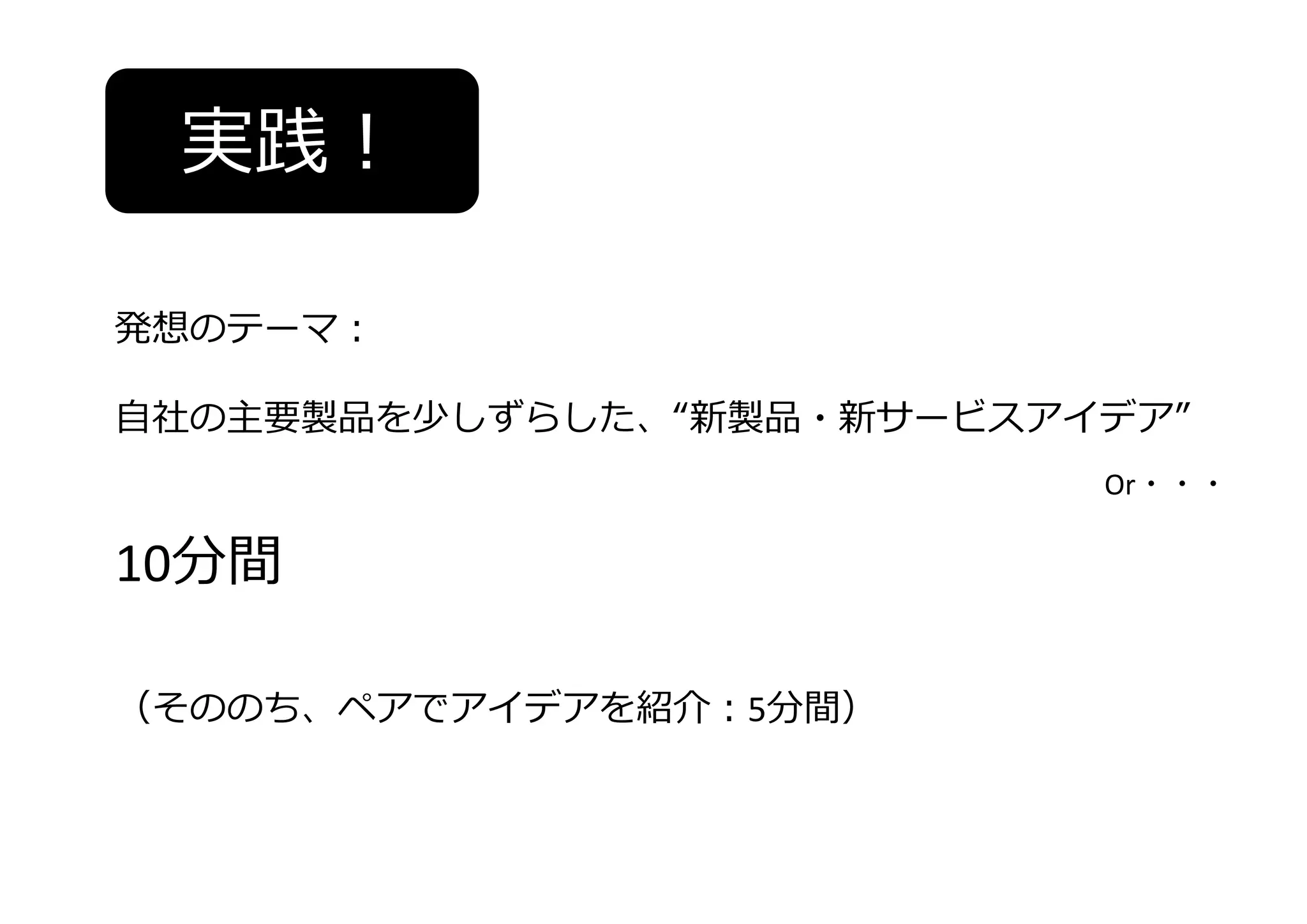 実践！
発想のテーマ：
⾃社の主要製品を少しずらした、“新製品・新サービスアイデア”
Or・・・

10分間
（そののち、ペアでアイデアを紹介：5分間）

 