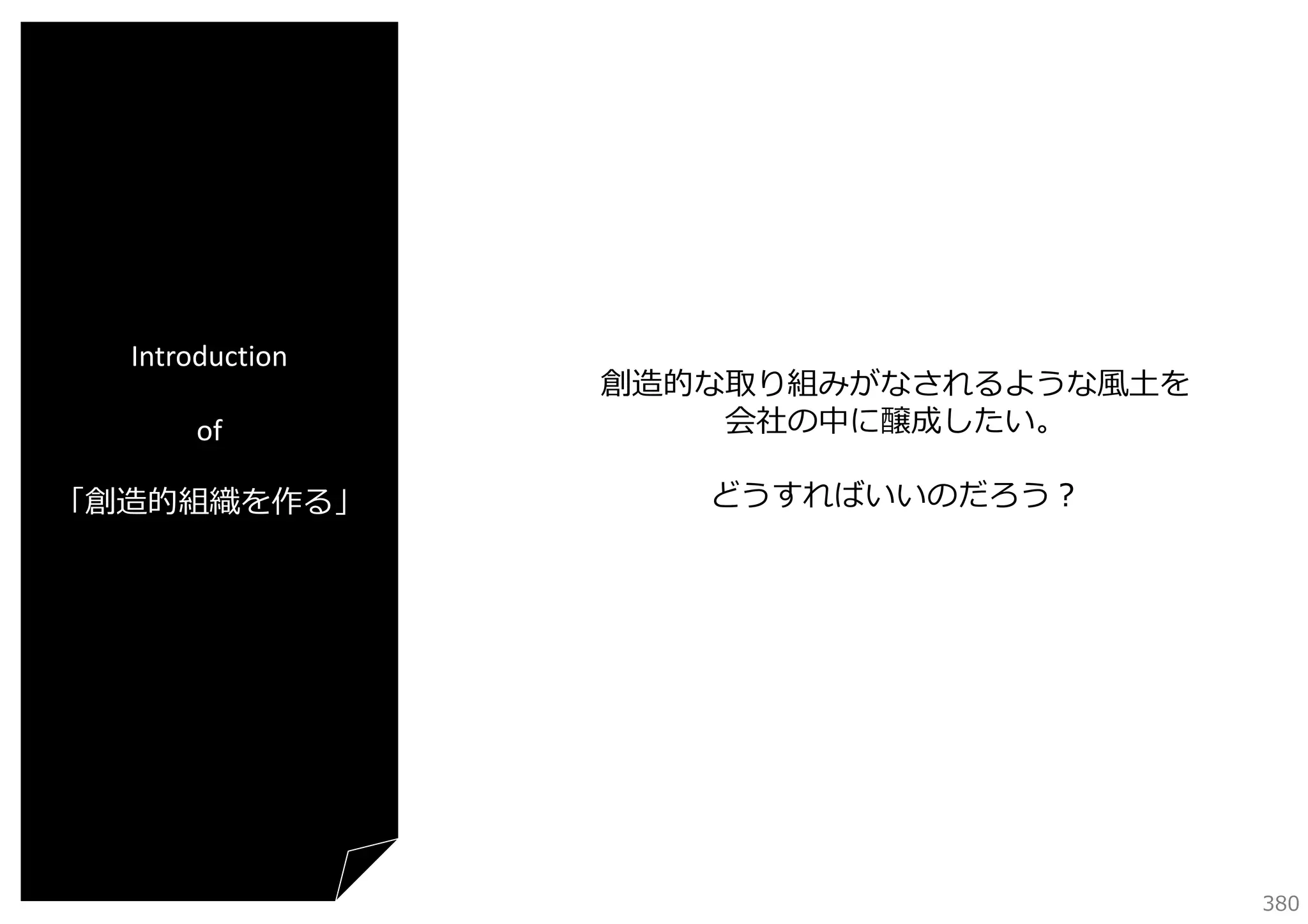 Introduction
of

創造的な取り組みがなされるような⾵⼟を
会社の中に醸成したい。

「創造的組織を作る」

どうすればいいのだろう？

380

 