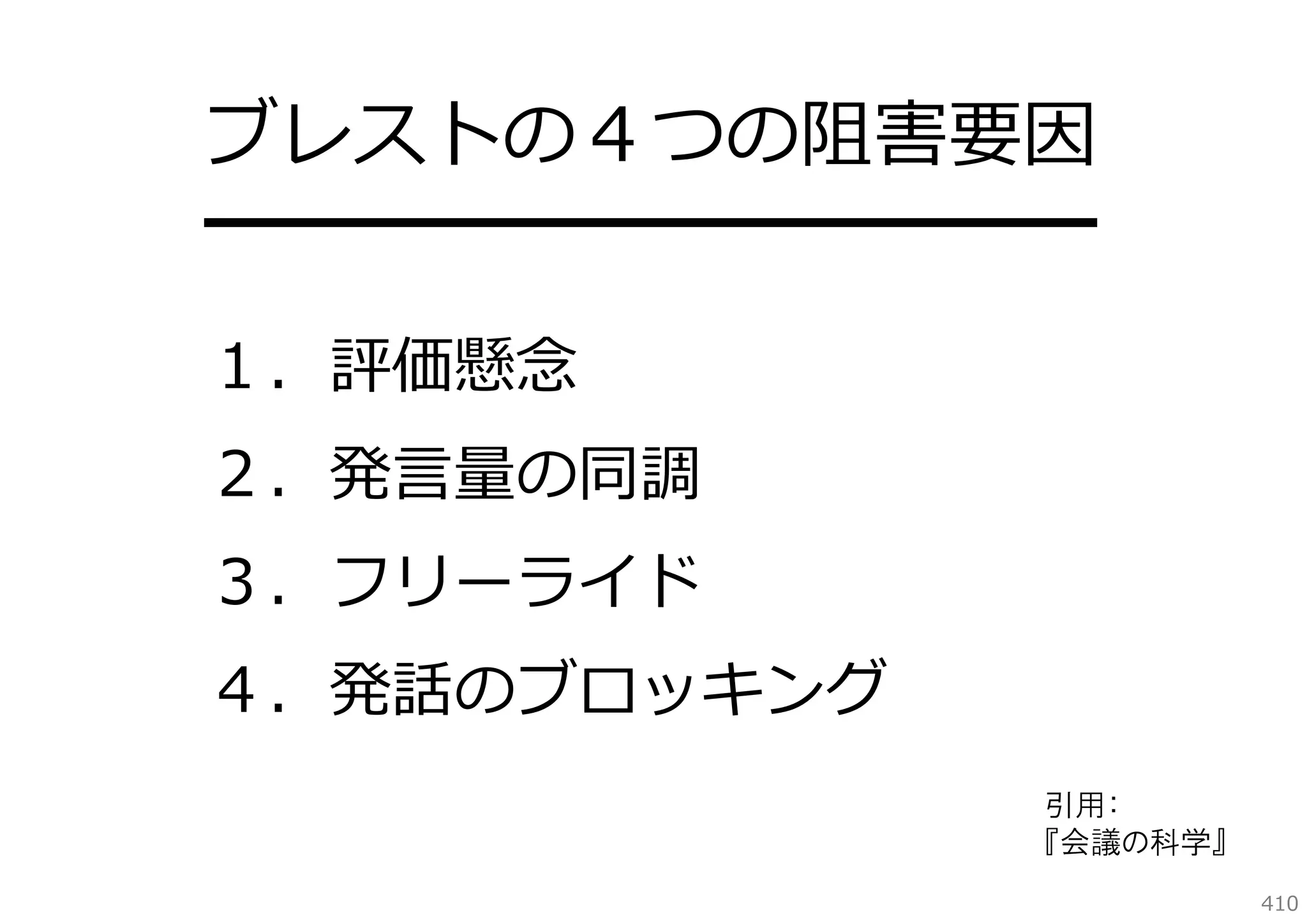 ブレストの４つの阻害要因
━━━━━━━━━━━━
１．評価懸念
２．発⾔量の同調
３．フリーライド
４．発話のブロッキング
引用：
『会議の科学』
410

 