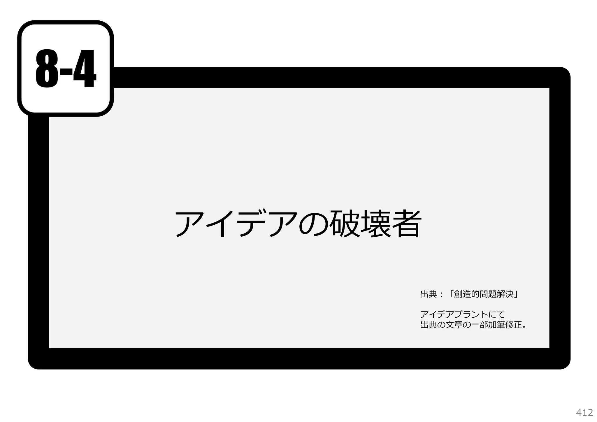8-4
アイデアの破壊者
出典：「創造的問題解決」
アイデアプラントにて
出典の⽂章の⼀部加筆修正。

412

 