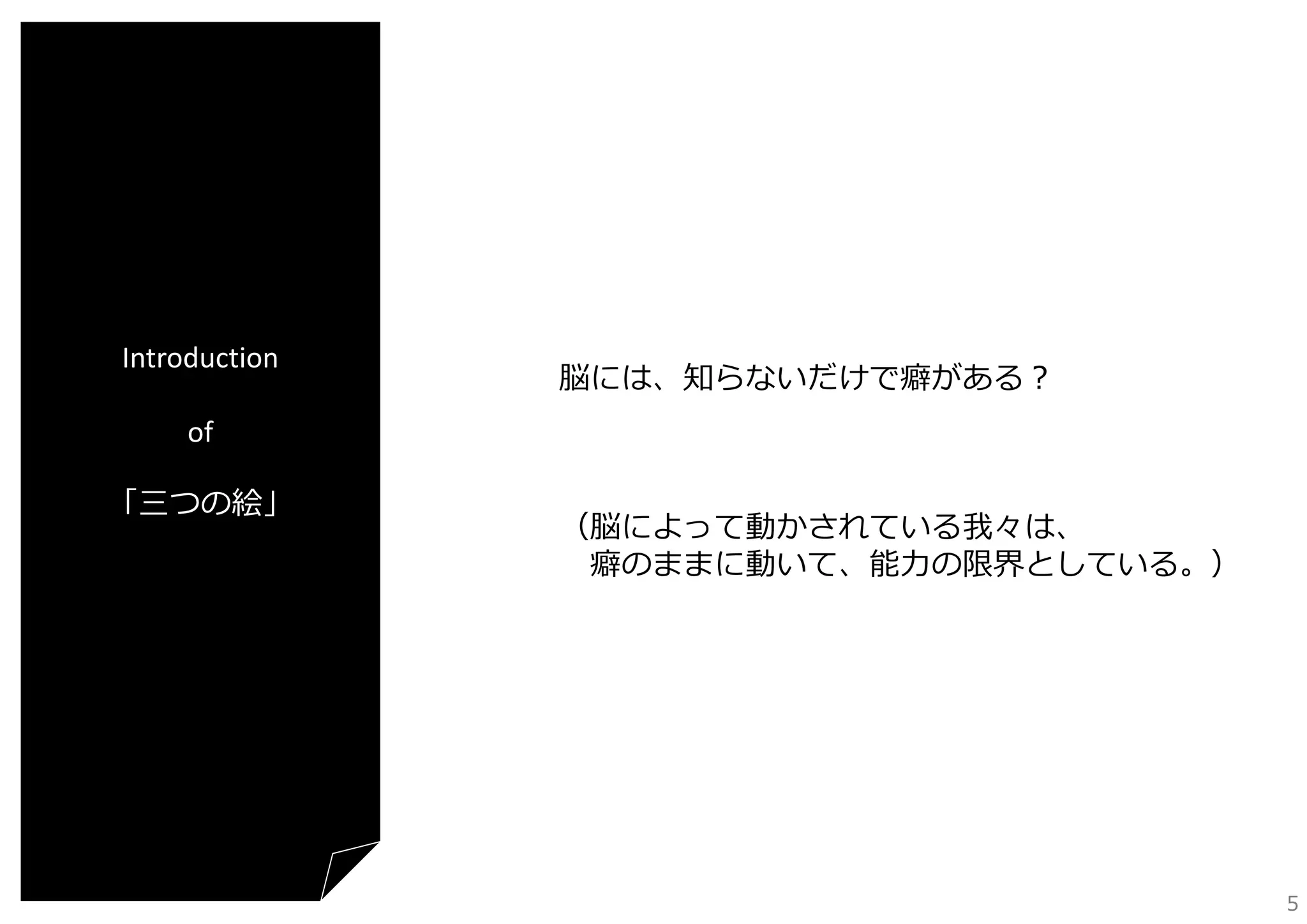 Introduction

脳には、知らないだけで癖がある？

of
「三つの絵」

（脳によって動かされている我々は、
癖のままに動いて、能⼒の限界としている。）

5

 