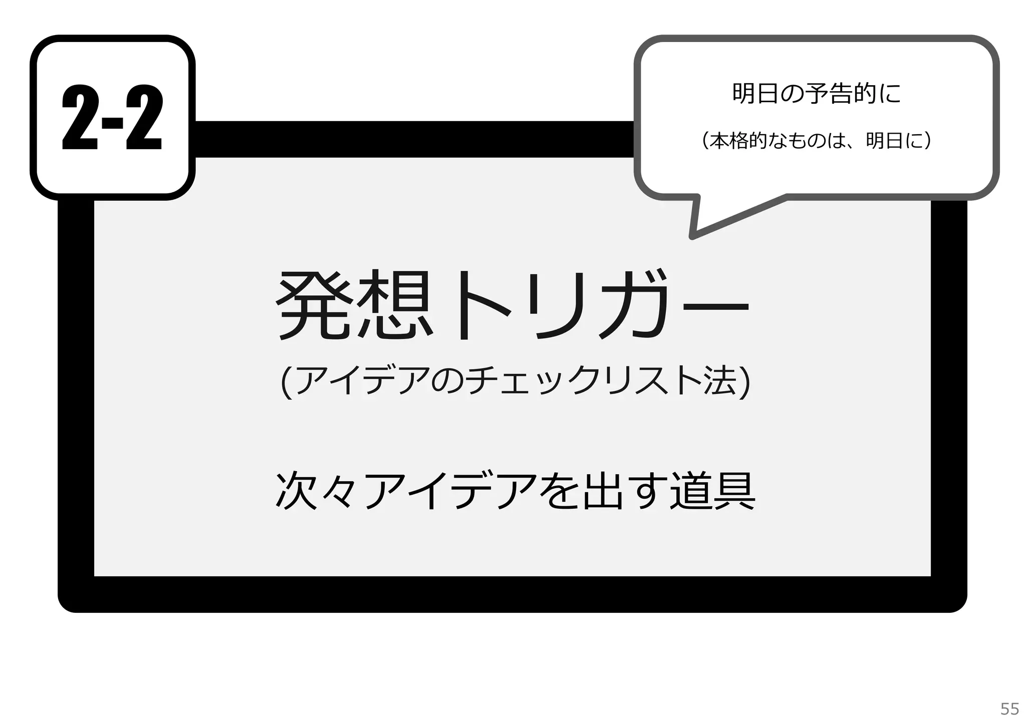 2-2

明⽇の予告的に
（本格的なものは、明⽇に）

発想トリガー
(アイデアのチェックリスト法)

次々アイデアを出す道具

55

 