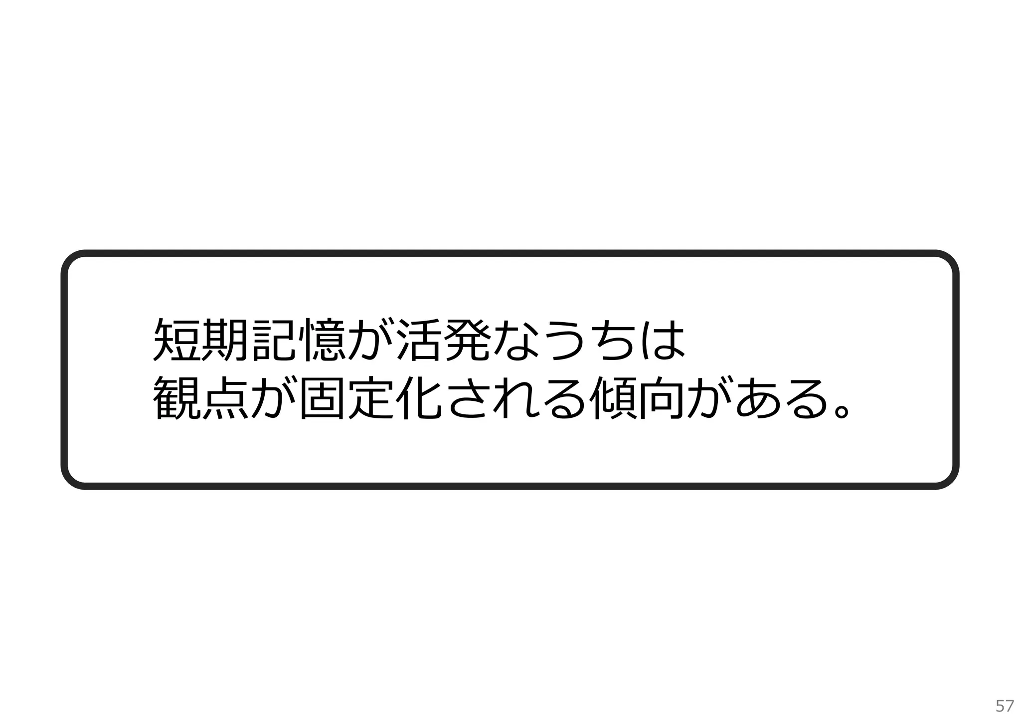 短期記憶が活発なうちは
観点が固定化される傾向がある。

57

 