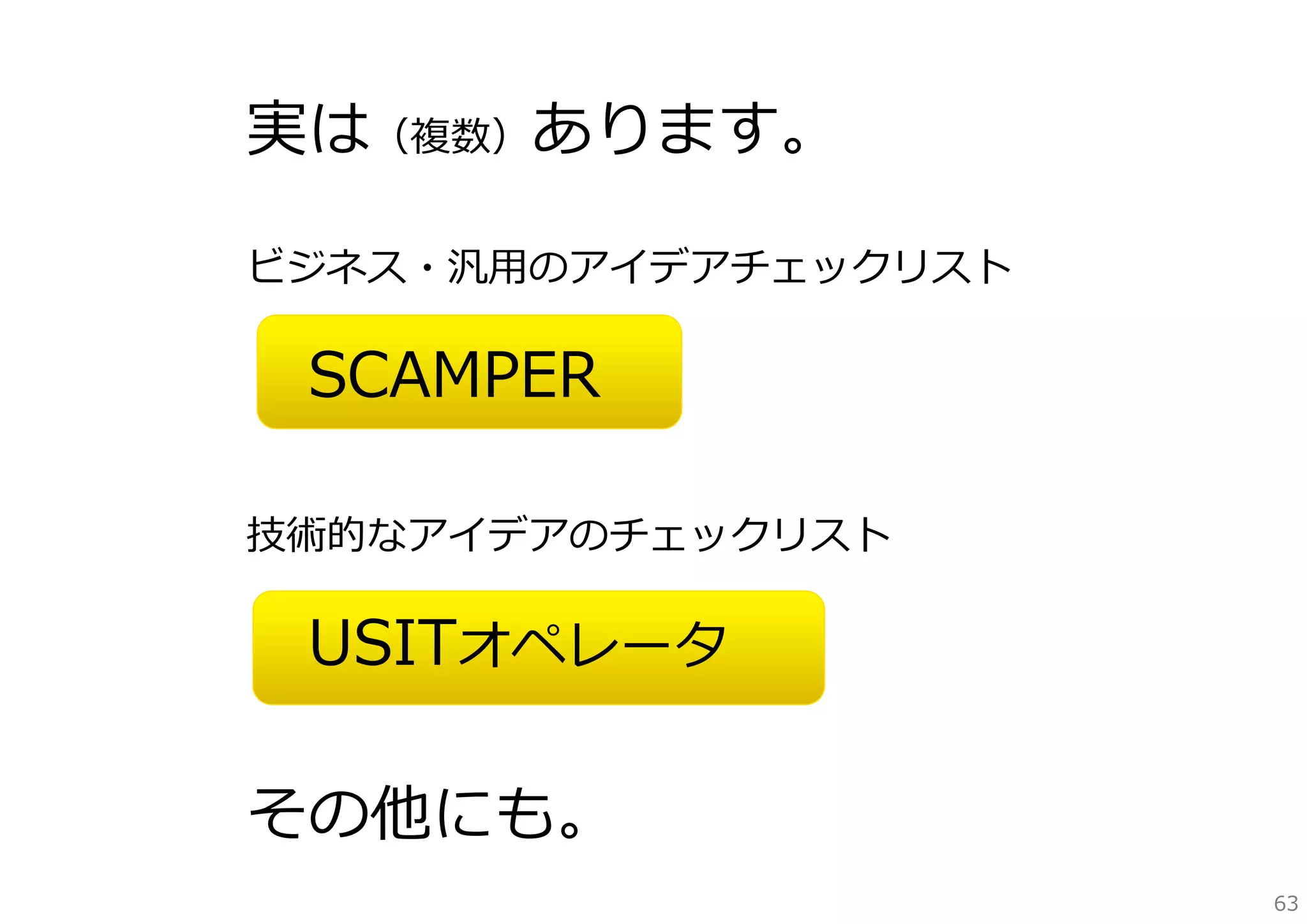 実は（複数）あります。
ビジネス・汎⽤のアイデアチェックリスト

SCAMPER
技術的なアイデアのチェックリスト

USITオペレータ
その他にも。
63

 