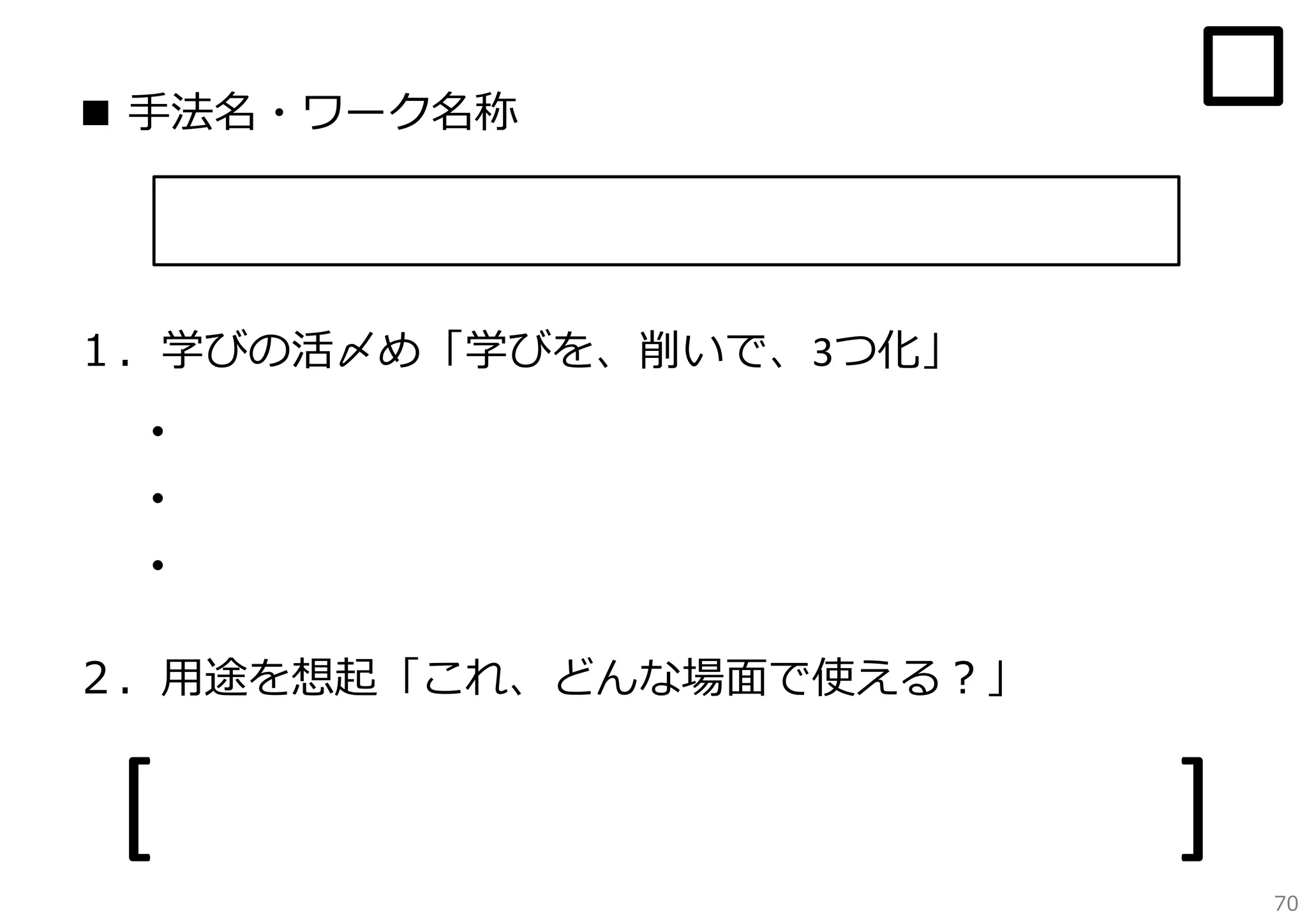■ ⼿法名・ワーク名称

１．学びの活〆め「学びを、削いで、3つ化」

・
・
・
２．⽤途を想起「これ、どんな場⾯で使える？」

[

]
70

 