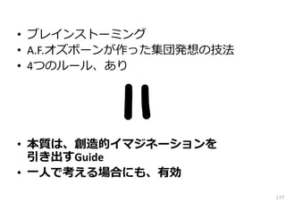 • ブレインストーミング
• A.F.オズボーンが作った集団発想の技法
• 4つのルール、あり

• 本質は、創造的イマジネーションを
引き出すGuide
• ⼀⼈で考える場合にも、有効
177

 