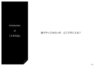 Introduction
of
「⼊⼿⽅法」

後でやってみたいが、どこで⼿に⼊る？

286

 