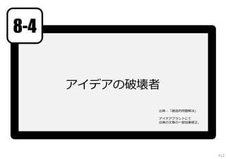 8-4
アイデアの破壊者
出典：「創造的問題解決」
アイデアプラントにて
出典の⽂章の⼀部加筆修正。

412

 