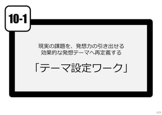 10-1
現実の課題を、発想⼒の引き出せる
効果的な発想テーマへ再定義する

「テーマ設定ワーク」
参考資料：発想しやすいテーマを設定するには

429

 