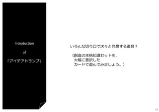 Introduction
of
「アイデアトランプ」

いろんな切り⼝で次々と発想する道具？
（創造の本格知識セットを、
⼤幅に意訳した
カードで遊んでみましょう。）

48

 