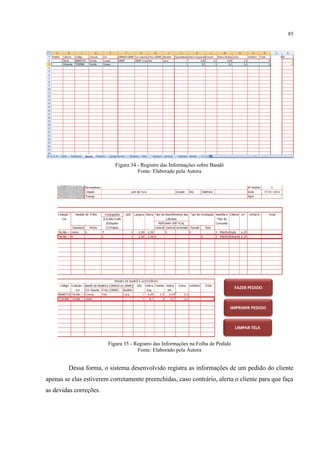 85
Figura 34 - Registro das Informações sobre Bandô
Fonte: Elaborado pela Autora
Figura 35 - Registro das Informações na Folha de Pedido
Fonte: Elaborado pela Autora
Dessa forma, o sistema desenvolvido registra as informações de um pedido do cliente
apenas se elas estiverem corretamente preenchidas, caso contrário, alerta o cliente para que faça
as devidas correções.
 