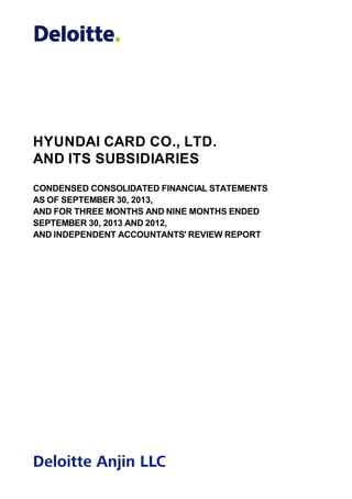 HYUNDAI CARD CO., LTD.
AND ITS SUBSIDIARIES
CONDENSED CONSOLIDATED FINANCIAL STATEMENTS
AS OF SEPTEMBER 30, 2013,
AND FOR THREE MONTHS AND NINE MONTHS ENDED
SEPTEMBER 30, 2013 AND 2012,
AND INDEPENDENT ACCOUNTANTS' REVIEW REPORT

 