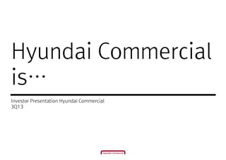 Hyundai Commercial
is…
Investor Presentation Hyundai Commercial
3Q13

 