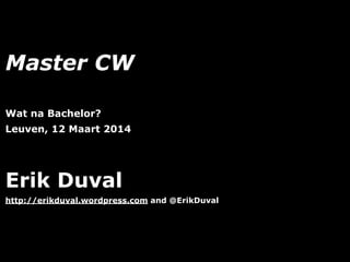 Master CW
!
Wat na Bachelor?
Leuven, 12 Maart 2014
!
Erik Duval
http://erikduval.wordpress.com and @ErikDuval
!1
 