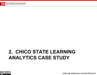2. CHICO STATE LEARNING
ANALYTICS CASE STUDY

                  slides @ slideshare.net/JohnWhitmer/
 