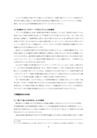 このような現象は今後日本でも進むことが予想され、急激に進むテクノロジーの高度化と仕
事内容の 2 極化、
学歴による給与格差の増大傾向は労働者自身にエンプロイアビリティの開発、
維持、向上なども含め重要課題を投げかけていると言えるであろう。

2-4 日本版ホワイトカラー・エグゼンプションの必要性
ブラック企業問題から未払い残業代請求の動きが活発化しているが、請負型で追加コストを
請求できない状態で残業代を支払うのでは経営そのものが成り立たなくなる。そして多くの企
業が抱える課題として勤務時間に比例して給与が増える方式では 1 度で結果を出す人材よりも、
何度もやり直しをする人材のほうの給与金額が増えてしまうことで、実力がある人間のモチベ
ーションが低下するという問題もあり、ホワイトカラーの生産性と賃金制度の問題は古くから
認識されさまざまな検討なされている22 。
前述のような状態を回避するため企業が取れる対策のひとつとして裁量労働制がある。この
制度の適用により労働者は実際の労働時間とは関係なく労使であらかじめ定めた時間働いたも
のとみなされるが、適用業務の範囲は厚生労働省が定めた業務に限定されこまかな規定が定め
られていることと、そしてこの規定が実際の現場に即していない側面もあり、この制度が十分
に活用されているとは言えない状況である。
そんな中で 2005 年に経団連がホワイトカラー・エグゼンプション（以下、ＷＥ）の提言を行
い、その当時の安倍政権が推進を図ったが、残業ゼロ法案として多くの批判を浴びて導入を失
敗したことは記憶い新しいところである。米国流をそのまま持ち込むことへの批判や懸念も多
いがホワイトカラーと業務の知識労働化が増大するなかで「成果を出せるように好きなだけ働
ける」という生産性を意識した働き方への移行は必要だと筆者は考える。
また「集中的に働き、まとめて休むことで長時間労働はむしろ抑制できる」という主張への批
判も多く、
日本にこの制度が導入されるまでには紆余曲折が想定されるが、
出来るだけ効率良く
結果を出し、
その結果と発想に高い値段をつけるという意識改革もホワイトカラーの生産性向上
だけでなく日本の労働生産性順位を上げていくためには必要な改革ではないだろうか。

3.問題解決の方向性
3-1「安くて良いものを作る」からの脱却
製造業などの業種における生産性向上は業務の棚卸しに始まるビジネスプロセスの可視化、
付加価値業務と非付加価値業務の分類によって付加価値業務の原資を作り業務改善をしていく
改善方法に効果があることは多くの実績が示すところであるが、削るという発想はそろそろ限
界を向かえていると言えないだろうか。
1940 年体制や護送船団方式など日本が繁栄を謳歌できた時代には許認可制度と相まって経営

および P99
22 これからの賃金制度のあり方に関する研究会
「ホワイトカラーの生産性向上と賃金制度」
雇用情報センター(1994/8)

9

 