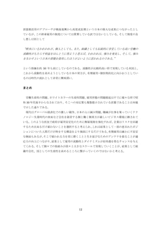 部資源活用のアプローチが戦後復興から高度成長期という日本の偉大な成果につながったとし
ているが、
この終身雇用の制度については賞賛している訳ではないとしている。
そして制度の良
し悪しは別として

“欧米にいるわれわれが、個人としても、また、組織としても伝統的に享受している高い労働の
流動性がもたらす利益をほんとうに得ようと思えば、われわれは、強みを発見し、そして、強み
を生かすという日本の習慣を借用したほうがよいように思われるのである。
”
という指摘を約 50 年も前にしているのである。流動性が比較的高い形で実現している米国と、
これから流動性を高めようとしている日本の双方が、
有期雇用・個別契約化に向かおうとしてい
るのは時代の流れとして非常に興味深い。

まとめ
労働生産性の問題、
ホワイトカラーの生産性問題、
雇用形態の問題提起はすでに様々な形で昭
和 30 年代後半からなされており、そこへの対応策も複数提示されている状態であることは本稿
で示した通りである。
現代はグローバル経済化での激しい競争、
日本の人口減少問題、
機械が仕事を奪っていくテク
ノロジー失業時代の到来など会社を経営する側と働く側双方が厳しいビジネス環境に晒されて
いる。
このような状況で政府が雇用安定化のために解雇規制を強化すれば、
企業はリスクを回避
するため出来るだけ雇わないことを選択すると考えられ、
これは結果として一部の恵まれたポジ
ションについた人間だけが特をする構造をより強固にするだけである。
有期雇用は確かに不安定
な側面もあるが、
そこで雇われる力を常に磨くことと生き延びるためのアンテナを張ることが適
応力の向上につながり、
結果として雇用の流動性とダイナミズムが好待遇を得るチャンスを与え
てくれる。
そして個々での取組みが段々と大きなスケールで実現していくことが、
結果として組
織や会社、国としての生産性を高めるところに繋がっていくのではないかと考える。

12

 