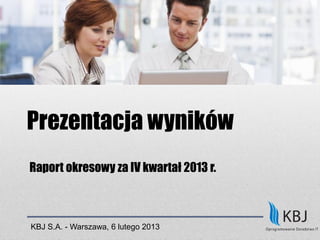 Prezentacja wyników 
Raport okresowy za IV kwartał 2013 r. 
KBJ S.A. - Warszawa, 6 lutego 2013  