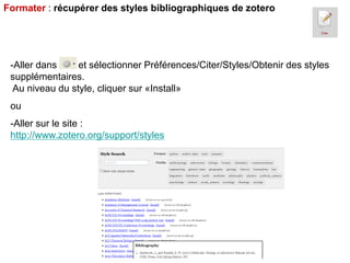 Formater : récupérer des styles bibliographiques de zotero

-Aller dans
et sélectionner Préférences/Citer/Styles/Obtenir des styles
supplémentaires.
Au niveau du style, cliquer sur «Install»
ou
-Aller sur le site :
http://www.zotero.org/support/styles

 