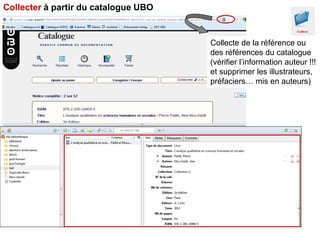 Collecter à partir du catalogue UBO

Collecte de la référence ou
des références du catalogue
(vérifier l’information auteur !!!
et supprimer les illustrateurs,
préfaciers… mis en auteurs)

 