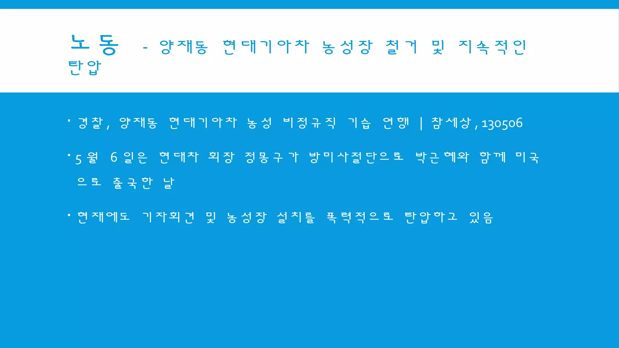 노동 - 양재동 현대기아차 농성장 철거 및 지속적인
탄압
 경찰 , 양재동 현대기아차 농성 비정규직 기습 연행 | 참세상 , 130506
 5 월 6 일은 현대차 회장 정몽구가 방미사절단으로 박근혜와 함께 미국
으로 출국한 날
 현재에도 기자회견 및 농성장 설치를 폭력적으로 탄압하고 있음
 