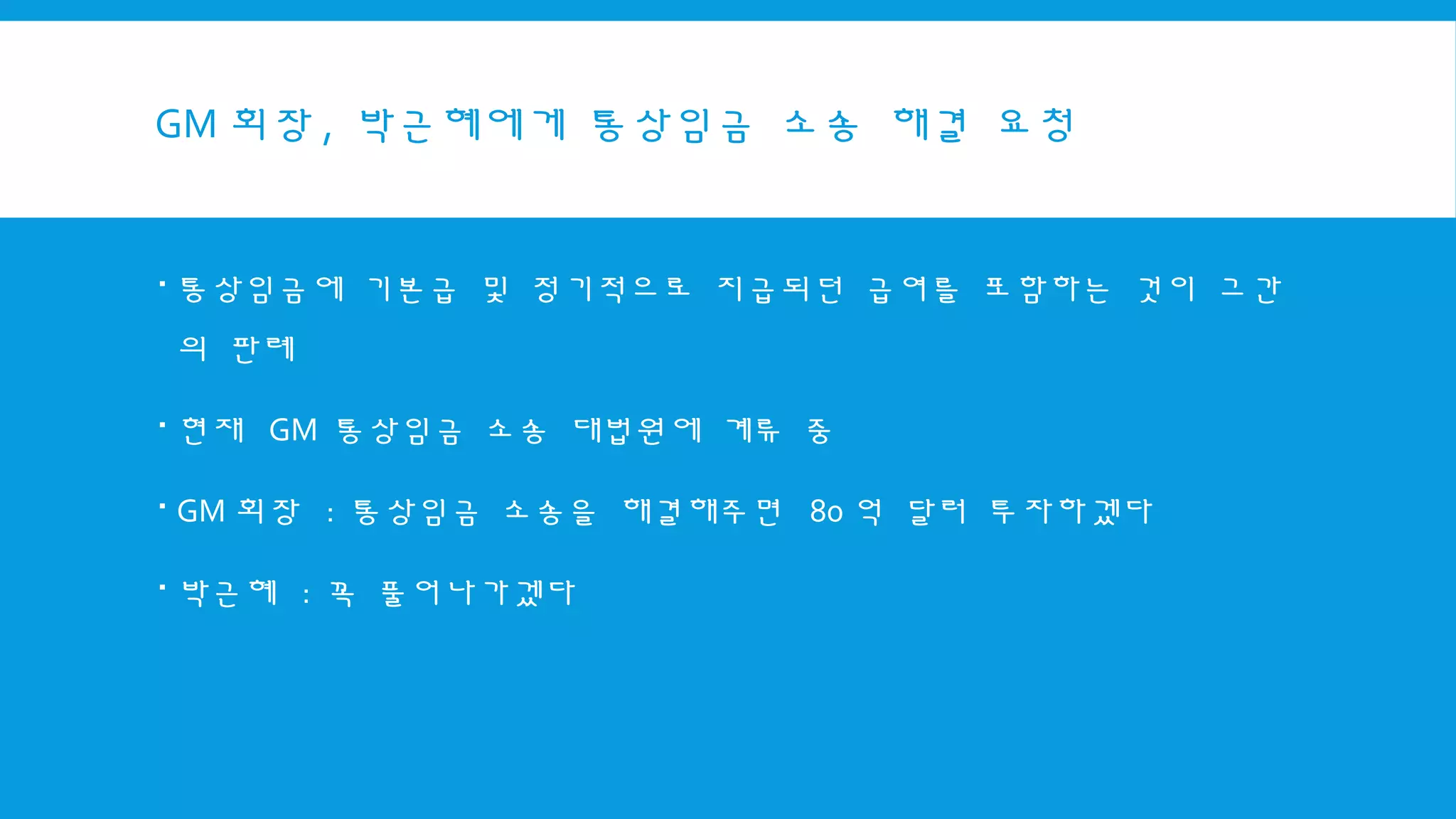 GM 회장 , 박근혜에게 통상임금 소송 해결 요청
 통상임금에 기본급 및 정기적으로 지급되던 급여를 포함하는 것이 그간
의 판례
 현재 GM 통상임금 소송 대법원에 계류 중
 GM 회장 : 통상임금 소송을 해결해주면 80 억 달러 투자하겠다
 박근혜 : 꼭 풀어나가겠다
 