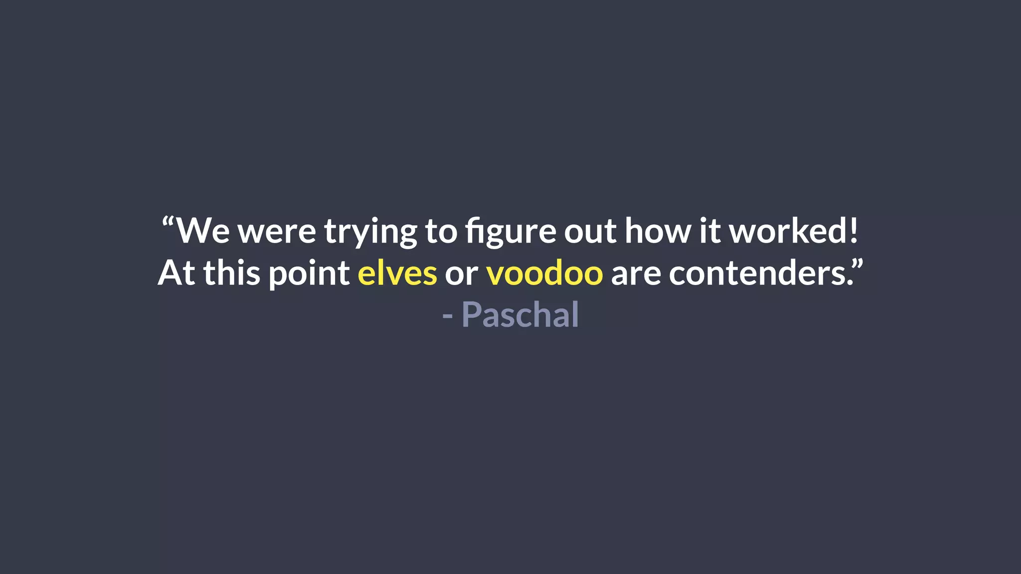 “We were trying to figure out how it worked!
At this point elves or voodoo are contenders.”
- Paschal