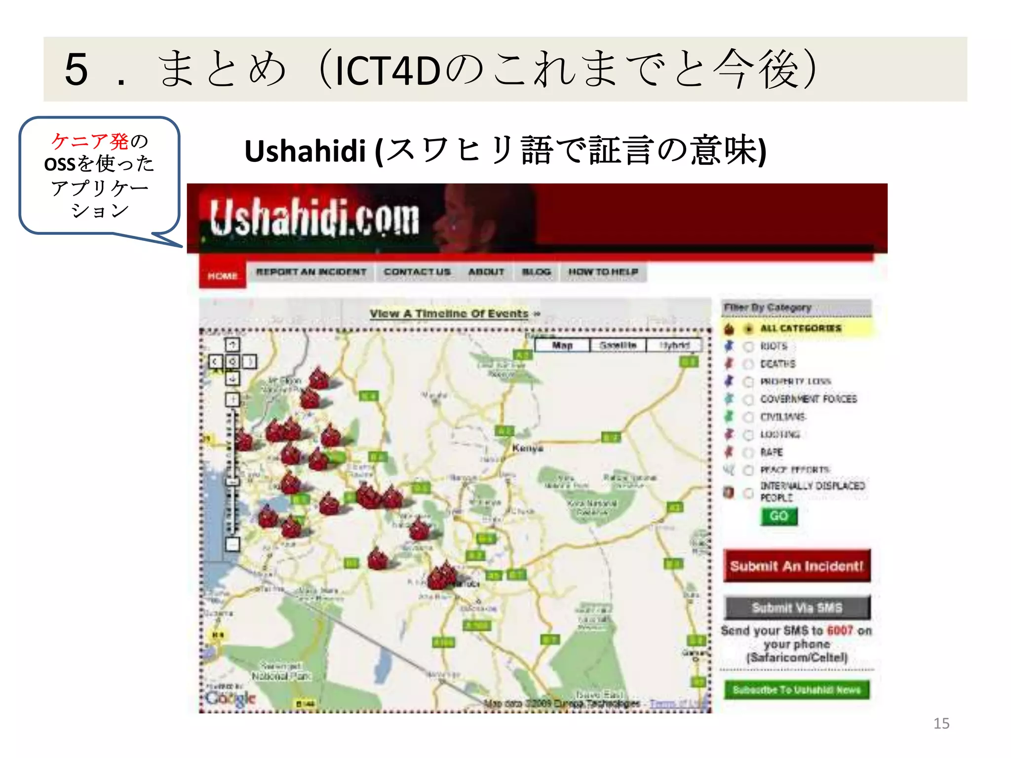 ５． まとめ（ICT4Dのこれまでと今後）
15
Ushahidi (スワヒリ語で証言の意味)ケニア発の
OSSを使った
アプリケー
ション
 