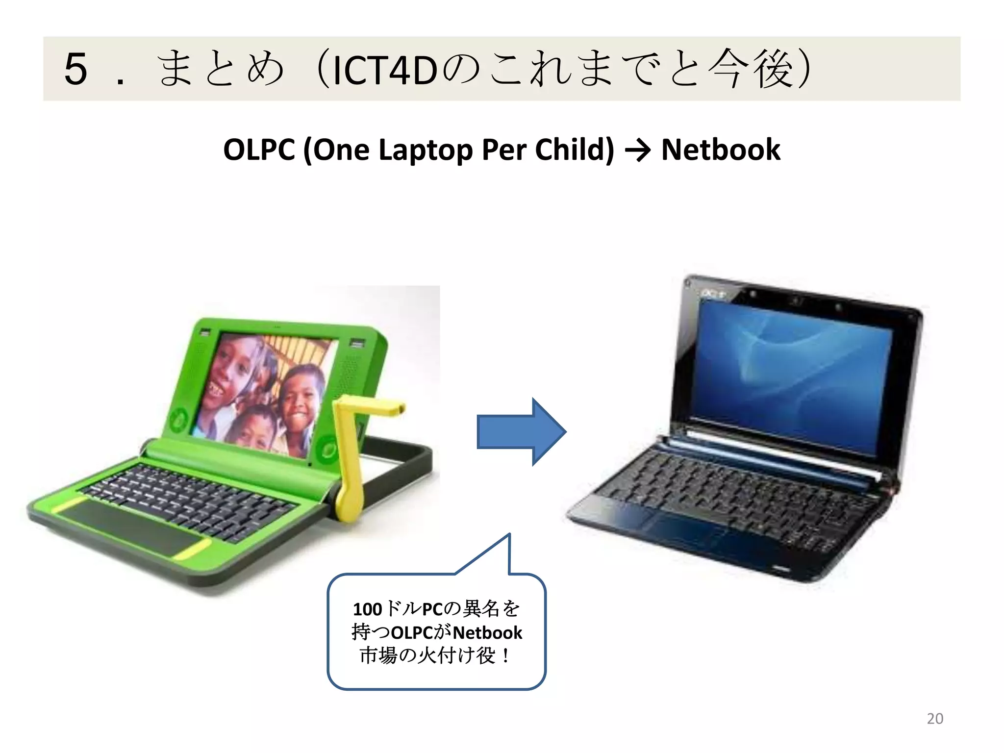 ５． まとめ（ICT4Dのこれまでと今後）
20
OLPC (One Laptop Per Child) → Netbook
100ドルPCの異名を
持つOLPCがNetbook
市場の火付け役！
 