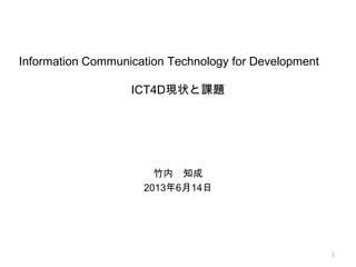竹内 知成
2013年6月14日
Information Communication Technology for Development
ICT4D現状と課題
1
 