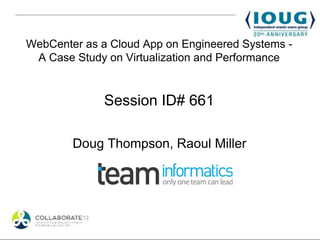 WebCenter as a Cloud App on Engineered Systems -
A Case Study on Virtualization and Performance
Session ID# 661
Doug Thompson, Raoul Miller
 