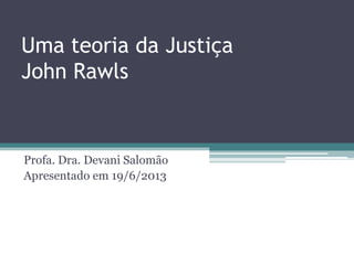 Uma teoria da Justiça
John Rawls
Profa. Dra. Devani Salomão
Apresentado em 19/6/2013
 