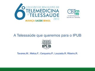 A Telessaúde que queremos para o IPUB
Tavares,M.; Melca,F.; Cerqueira,P.; Louzada,R; Ribeiro,R.
 