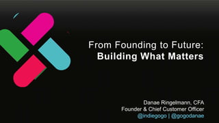 Danae Ringelmann, CFA
Founder & Chief Customer Officer
@indiegogo | @gogodanae
From Founding to Future:
Building What Matters
 
