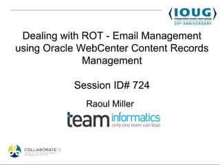 Dealing with ROT - Email Management
using Oracle WebCenter Content Records
              Management

           Session ID# 724
             Raoul Miller
 