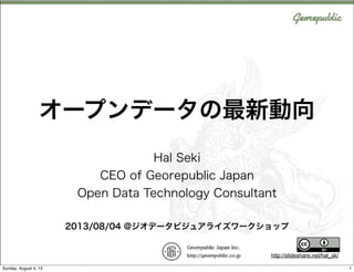 http://slideshare.net/hal_sk/
オープンデータの最新動向
Hal Seki
CEO of Georepublic Japan
Open Data Technology Consultant
2013/08/04 @ジオデータビジュアライズワークショップ
1Sunday, August 4, 13
 