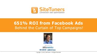 Copyright © 2013, SiteTuners - All Rights Reserved.
651% ROI from Facebook Ads
Behind the Curtain of Top Campaigns!
Dennis Yu
#651ROI @dennisyu
 