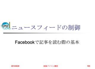 ニュースフィードの制御
Facebookで記事を読む際の基本
2013/8/20 地域パソコン講座 105
 