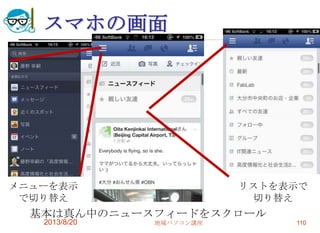 スマホの画面
2013/8/20 地域パソコン講座 110
基本は真ん中のニュースフィードをスクロール
メニューを表示
で切り替え
リストを表示で
切り替え
 