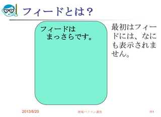 フィードとは？
最初はフィー
ドには、なに
も表示されま
せん。
2013/8/20 地域パソコン講座 111
フィードは
まっさらです。
 