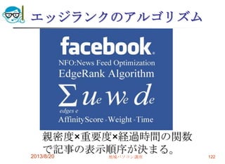 エッジランクのアルゴリズム
親密度×重要度×経過時間の関数
で記事の表示順序が決まる。2013/8/20 地域パソコン講座 122
 