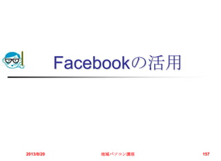 Facebookの活用
2013/8/20 地域パソコン講座 157
 