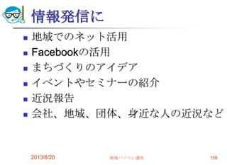 情報発信に
 地域でのネット活用
 Facebookの活用
 まちづくりのアイデア
 イベントやセミナーの紹介
 近況報告
 会社、地域、団体、身近な人の近況など
2013/8/20 地域パソコン講座 159
 